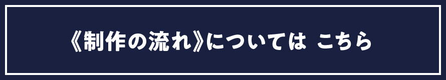 制作の流れについてはこちら