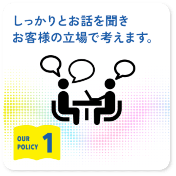 1.しっかりとお話を聞きお客様の立場で考えます。